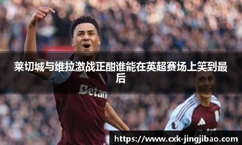 莱切城与维拉激战正酣谁能在英超赛场上笑到最后