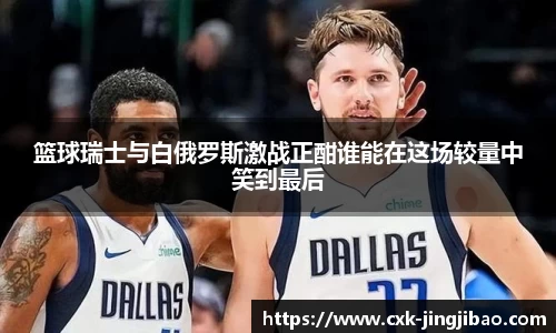 篮球瑞士与白俄罗斯激战正酣谁能在这场较量中笑到最后